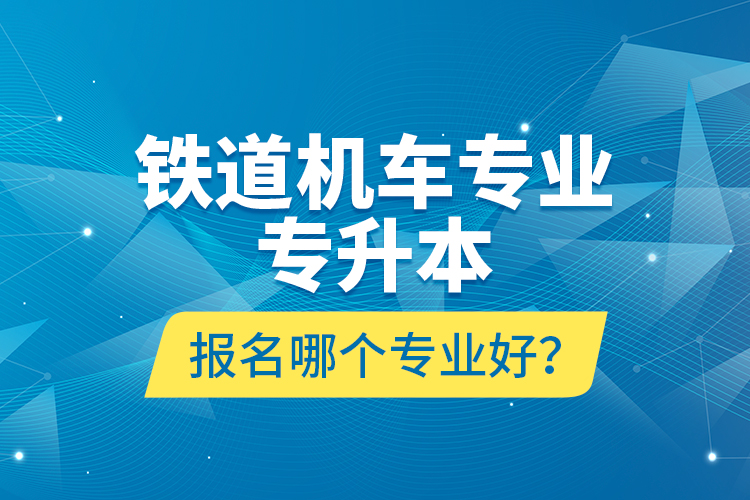 鐵道機車專業(yè)專升本報名哪個專業(yè)好？