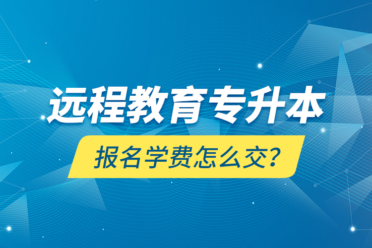 遠(yuǎn)程教育專升本報(bào)名學(xué)費(fèi)怎么交？