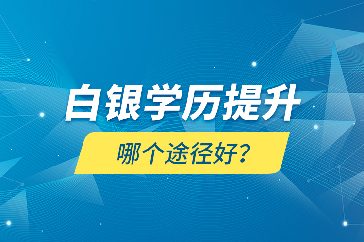 白銀學(xué)歷提升哪個(gè)途徑好？