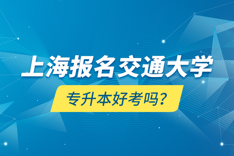 上海報(bào)名交通大學(xué)專(zhuān)升本好考嗎？