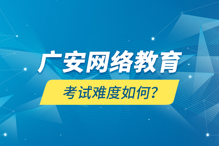 廣安網(wǎng)絡(luò)教育考試難度如何？