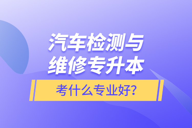 汽車(chē)檢測(cè)與維修專升本考什么專業(yè)好？