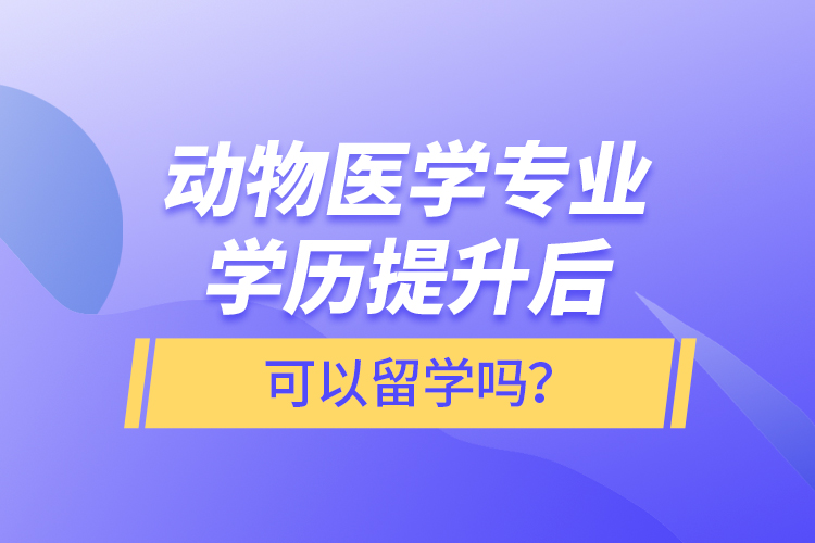 動(dòng)物醫(yī)學(xué)專業(yè)學(xué)歷提升后可以留學(xué)嗎？