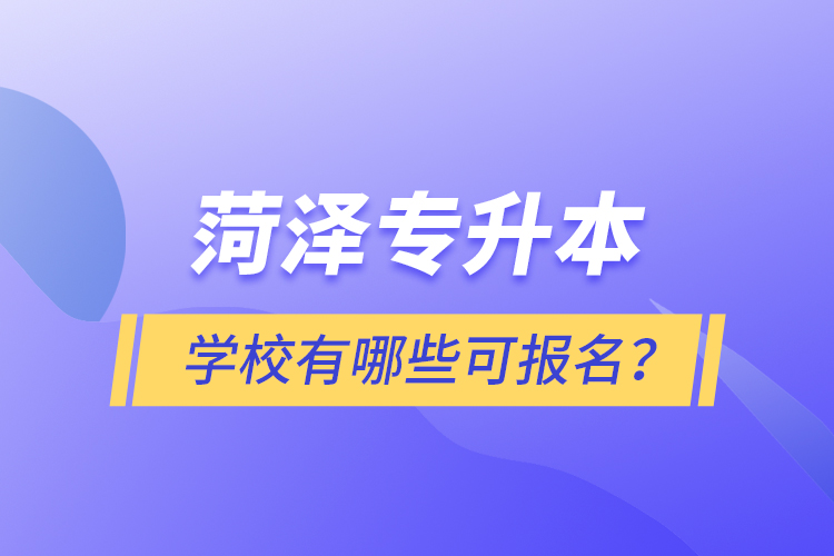 菏澤專升本學(xué)校有哪些可報(bào)名？