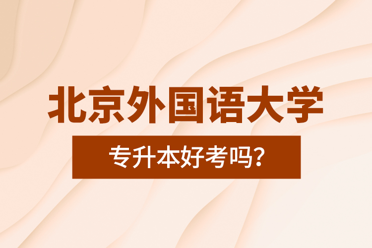 北京外國(guó)語(yǔ)大學(xué)專(zhuān)升本好考嗎？