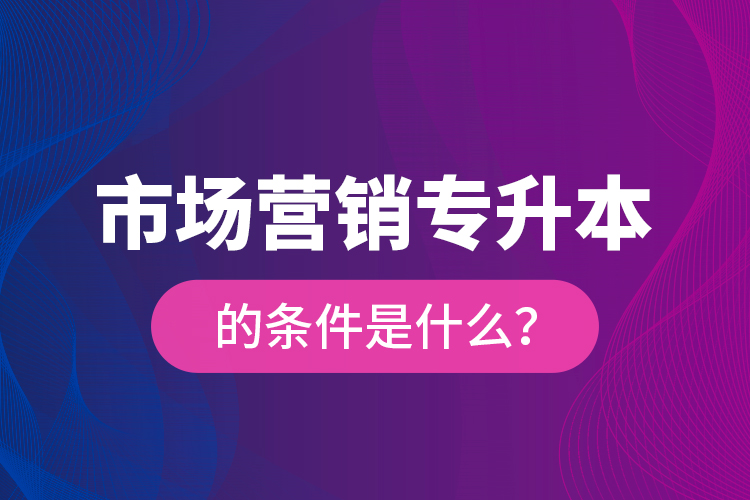 市場營銷專升本的條件是什么？