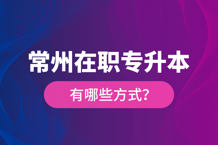 常州在職專(zhuān)升本有哪些方式？
