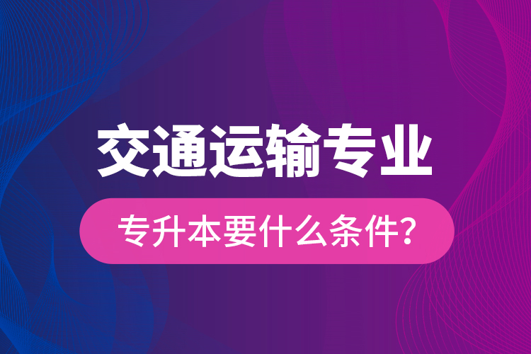  交通運(yùn)輸專業(yè)專升本要什么條件？