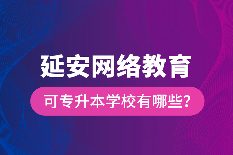 延安網(wǎng)絡(luò)教育可專升本學校有哪些？