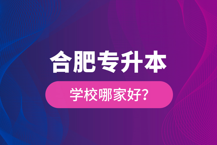 合肥專(zhuān)升本學(xué)校哪家好？
