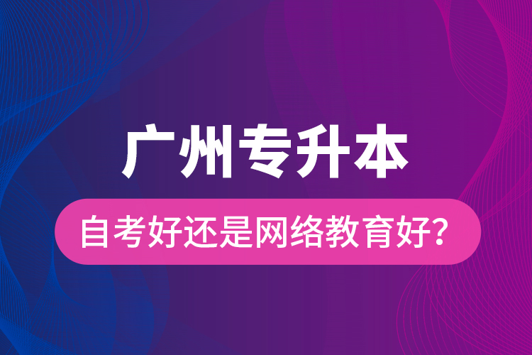 廣州專(zhuān)升本自考好還是網(wǎng)絡(luò)教育好？