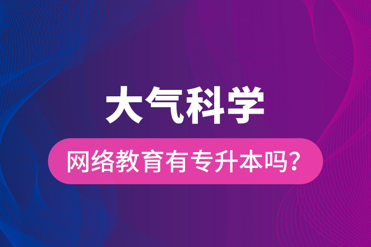 大氣科學(xué)網(wǎng)絡(luò)教育有專升本嗎？