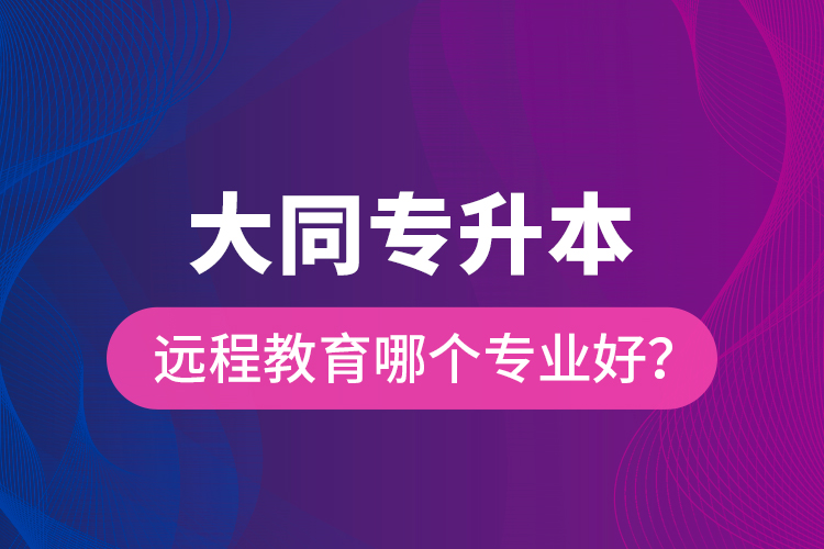 大同專升本遠(yuǎn)程教育哪個專業(yè)好？