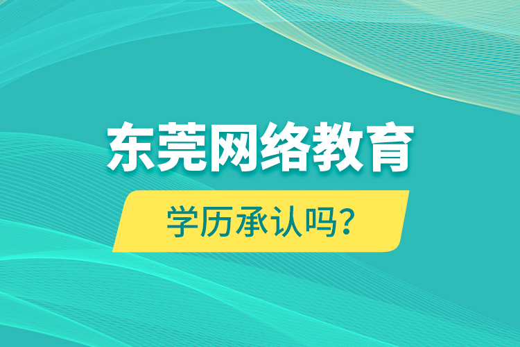 東莞網(wǎng)絡(luò)教育學(xué)歷承認(rèn)嗎？
