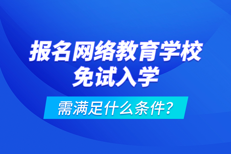 報名網(wǎng)絡(luò)教育學(xué)校免試入學(xué)需滿足什么條件？