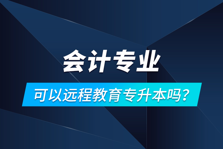 會(huì)計(jì)專業(yè)可以遠(yuǎn)程教育專升本嗎？