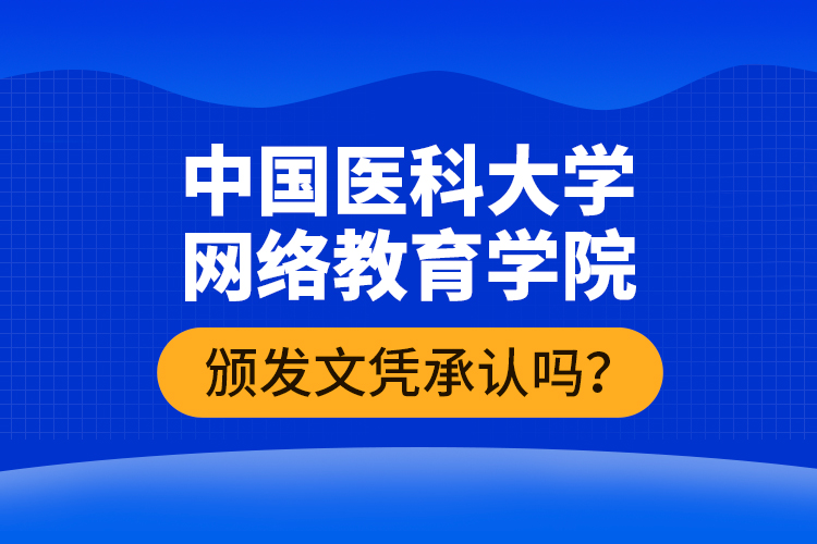 中國醫(yī)科大學(xué)網(wǎng)絡(luò)教育學(xué)院頒發(fā)文憑承認(rèn)嗎？