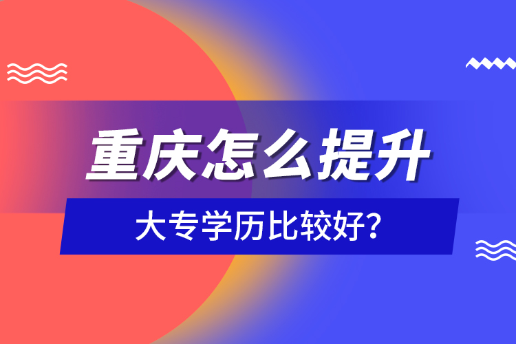 重慶怎么提升大專學(xué)歷比較好？