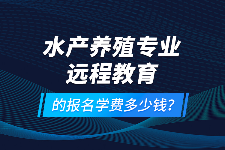 水產(chǎn)養(yǎng)殖專業(yè)遠程教育的報名學費多少錢？