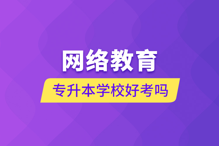 網(wǎng)絡(luò)教育專(zhuān)升本學(xué)校好考嗎