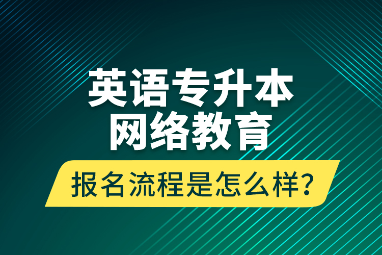 英語(yǔ)專升本網(wǎng)絡(luò)教育報(bào)名流程是怎么樣？