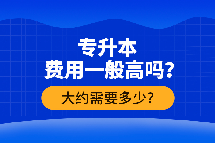 專升本費用一般高嗎？大約需要多少？