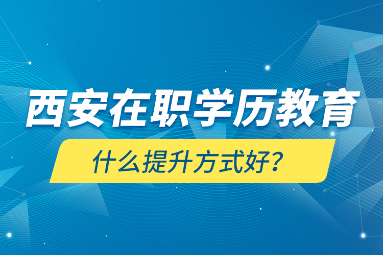 西安在職學(xué)歷教育什么提升方式好？