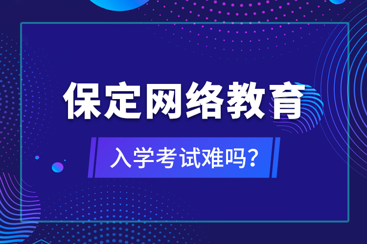 保定網(wǎng)絡(luò)教育入學(xué)考試難嗎？