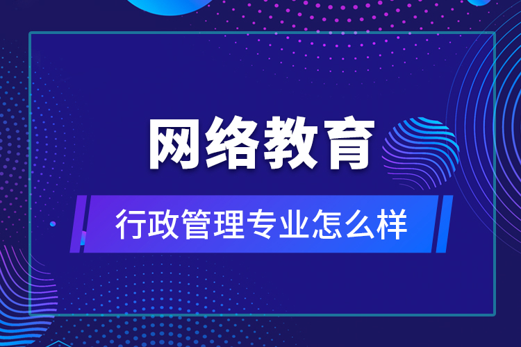 網(wǎng)絡(luò)教育行政管理專(zhuān)業(yè)怎么樣