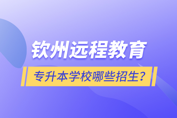 欽州遠(yuǎn)程教育專(zhuān)升本學(xué)校哪些招生？