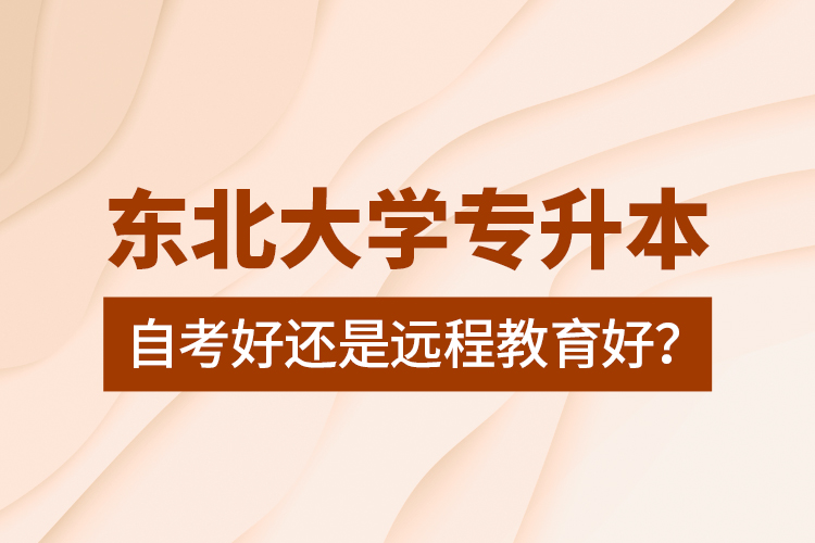 東北大學(xué)專升本自考好還是遠(yuǎn)程教育好？