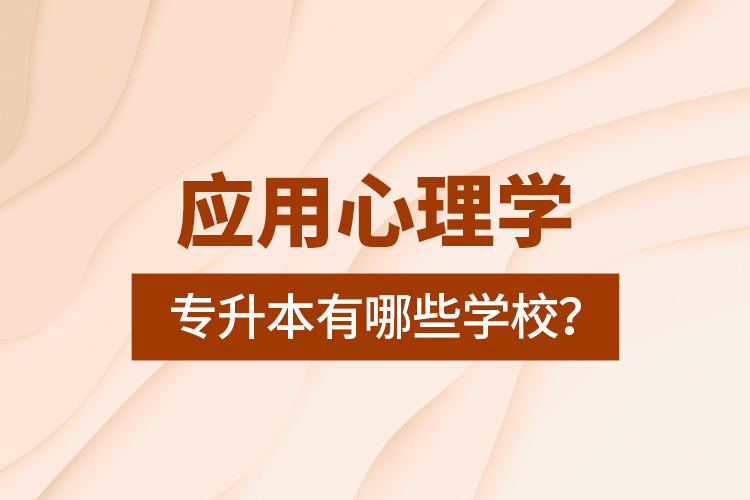 應(yīng)用心理學(xué)專升本有哪些學(xué)校？