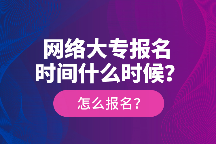 網(wǎng)絡(luò)大專報(bào)名時(shí)間什么時(shí)候？怎么報(bào)名？