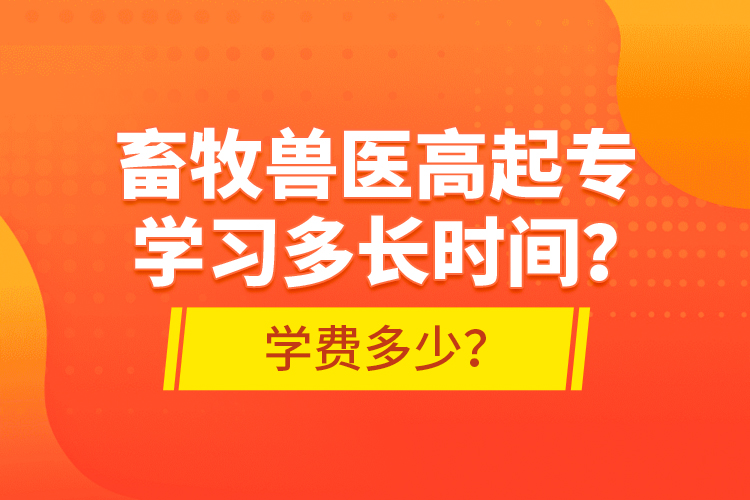 畜牧獸醫(yī)高起專(zhuān)學(xué)習(xí)多長(zhǎng)時(shí)間？學(xué)費(fèi)多少？