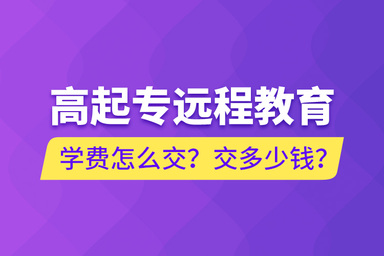 高起專遠(yuǎn)程教育學(xué)費(fèi)怎么交？交多少錢？