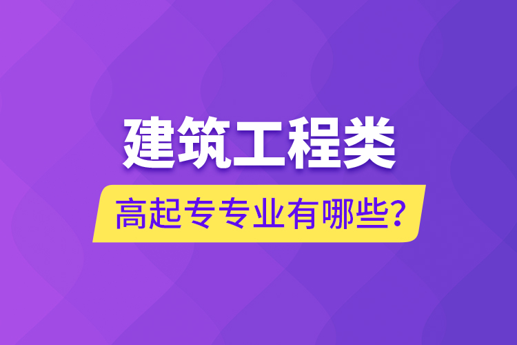 建筑工程類高起專專業(yè)有哪些？