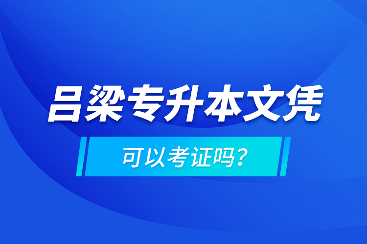 呂梁專升本文憑可以考證嗎？