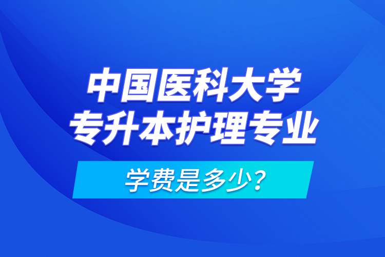 中國醫(yī)科大學(xué)專升本護(hù)理專業(yè)學(xué)費(fèi)是多少？