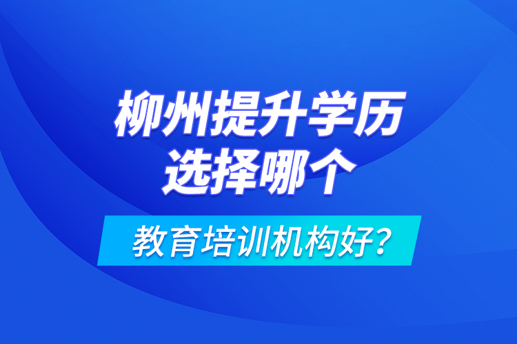 柳州提升學歷選擇哪個教育培訓機構好？
