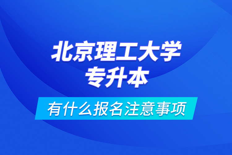 北京理工大學專升本有什么報名注意事項