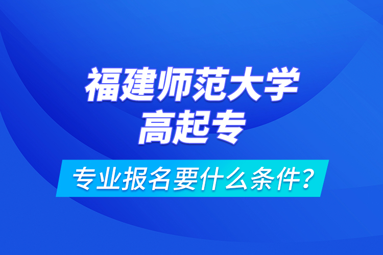福建師范大學(xué)高起專專業(yè)報(bào)名要什么條件？