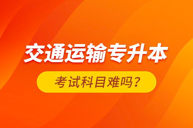 交通運(yùn)輸專(zhuān)升本考試科目難嗎？