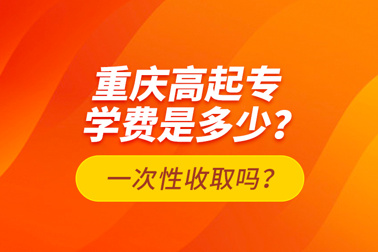 重慶高起專學(xué)費(fèi)是多少？一次性收取嗎？
