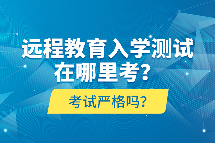 遠(yuǎn)程教育入學(xué)測試在哪里考？考試嚴(yán)格嗎？
