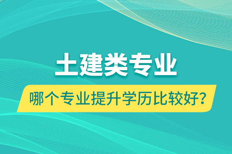 土建類專業(yè)哪個(gè)專業(yè)提升學(xué)歷比較好？