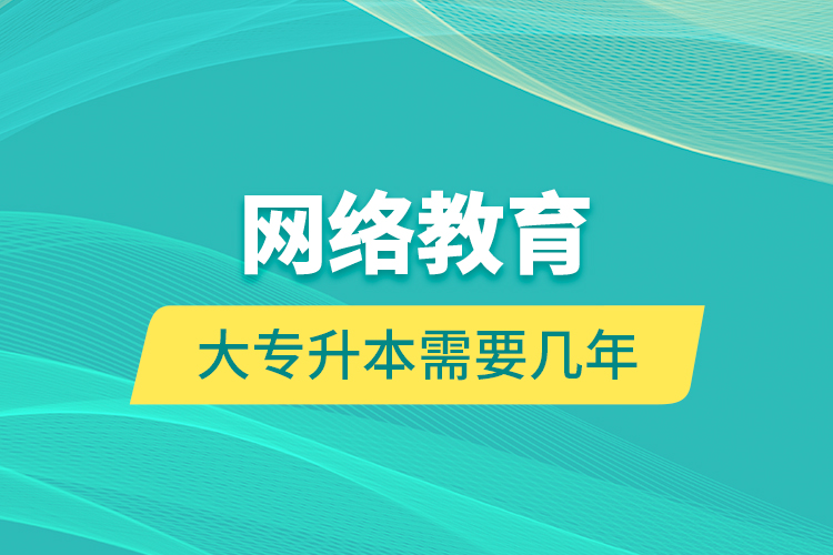 網絡教育大專升本需要幾年