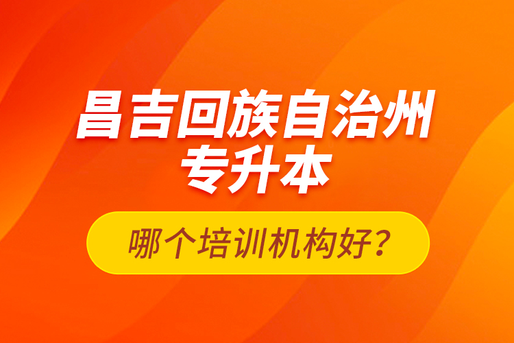昌吉回族自治州專升本哪個(gè)培訓(xùn)機(jī)構(gòu)好？