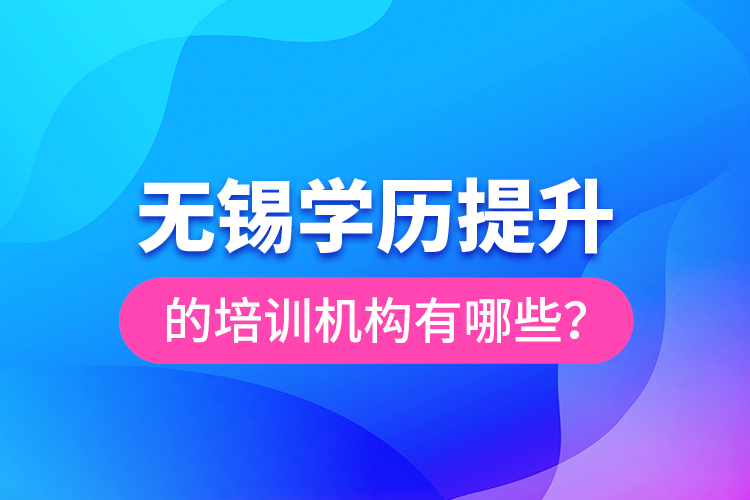 無(wú)錫學(xué)歷提升的培訓(xùn)機(jī)構(gòu)有哪些？