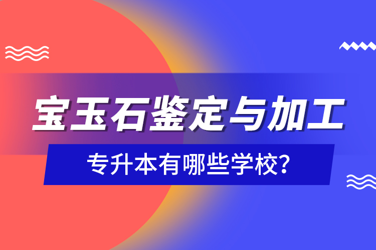寶玉石鑒定與加工專升本有哪些學(xué)校？