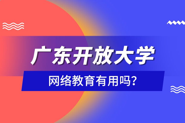 廣東開放大學(xué)網(wǎng)絡(luò)教育有用嗎？